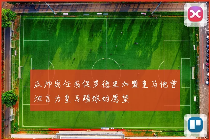 瓜帅离任或促罗德里加盟皇马他曾坦言为皇马踢球的愿望