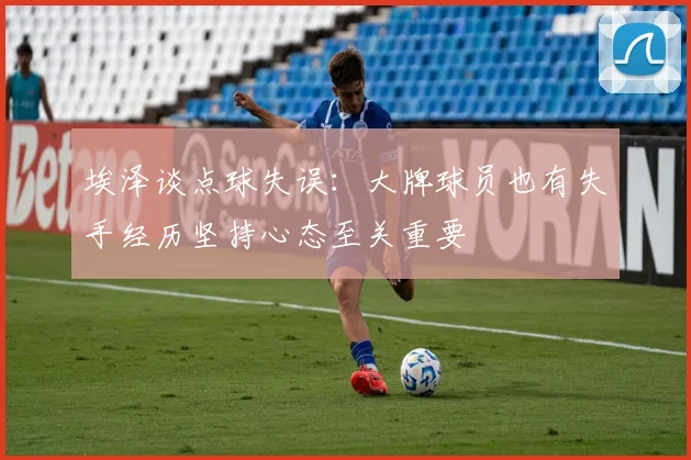 埃泽谈点球失误：大牌球员也有失手经历坚持心态至关重要