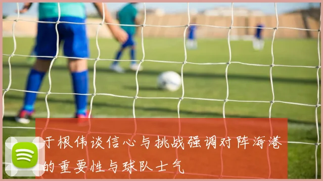 于根伟谈信心与挑战强调对阵海港的重要性与球队士气