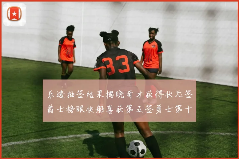 乐透抽签结果揭晓奇才获得状元签爵士榜眼快船喜获第五签勇士第十一雷霆第十二