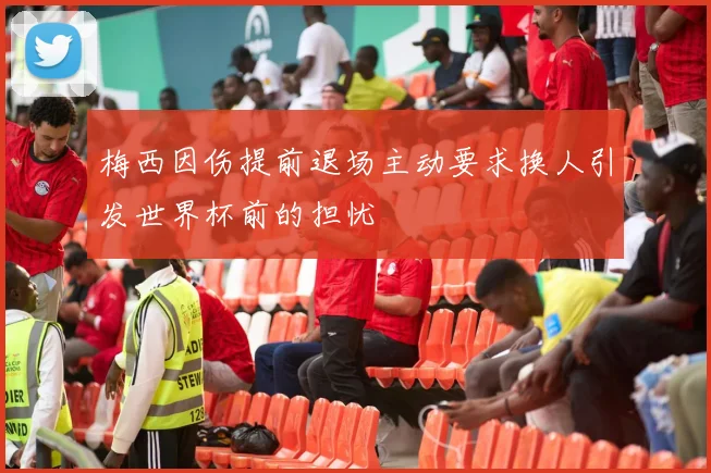 梅西因伤提前退场主动要求换人引发世界杯前的担忧