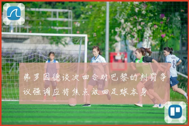 弗罗因德谈次回合对巴黎的判罚争议强调应将焦点放回足球本身
