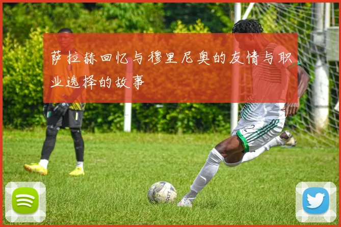 萨拉赫回忆与穆里尼奥的友情与职业选择的故事