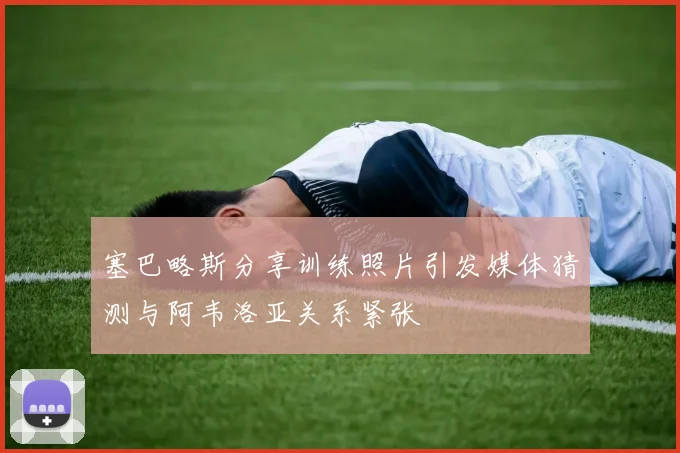 塞巴略斯分享训练照片引发媒体猜测与阿韦洛亚关系紧张