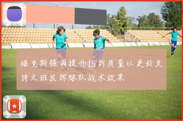 福克斯强调提升挡拆质量以更好支持文班发挥球队战术效果