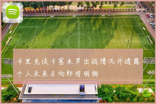 卡里克谈卡塞米罗出战情况并透露个人未来去向即将明朗