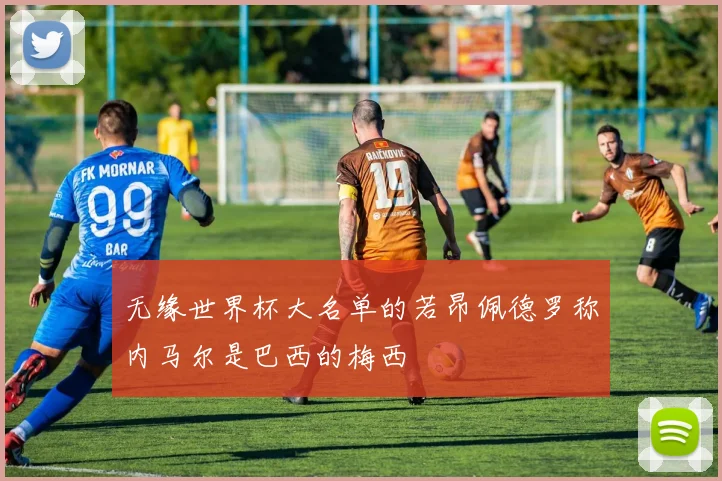 无缘世界杯大名单的若昂佩德罗称内马尔是巴西的梅西