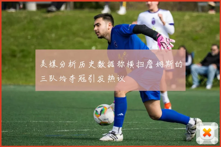 美媒分析历史数据称横扫詹姆斯的三队均夺冠引发热议