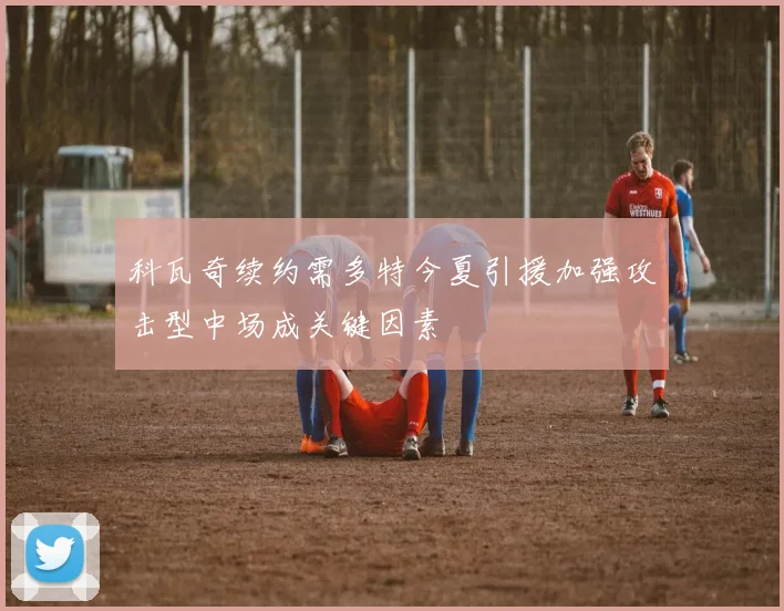 科瓦奇续约需多特今夏引援加强攻击型中场成关键因素