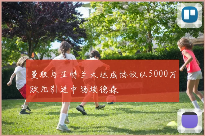 曼联与亚特兰大达成协议以5000万欧元引进中场埃德森