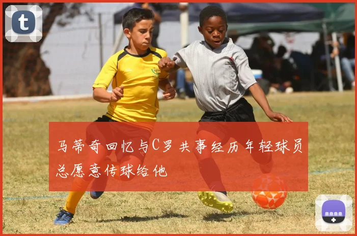 马蒂奇回忆与C罗共事经历年轻球员总愿意传球给他