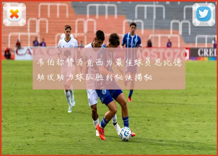 韦伯称赞马克西为最佳球员恩比德助攻助力球队胜利秘诀揭秘