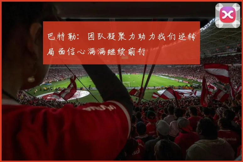 巴特勒：团队凝聚力助力我们逆转局面信心满满继续前行