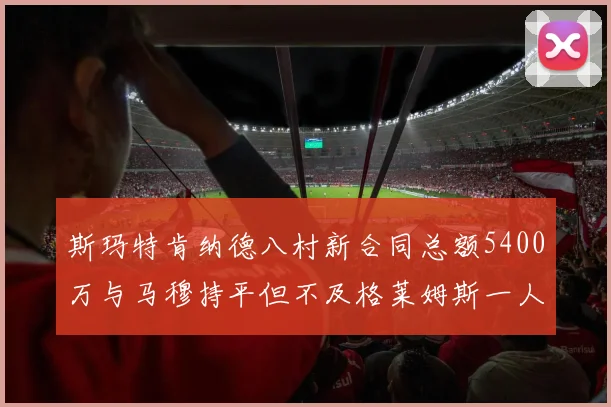 斯玛特肯纳德八村新合同总额5400万与马穆持平但不及格莱姆斯一人