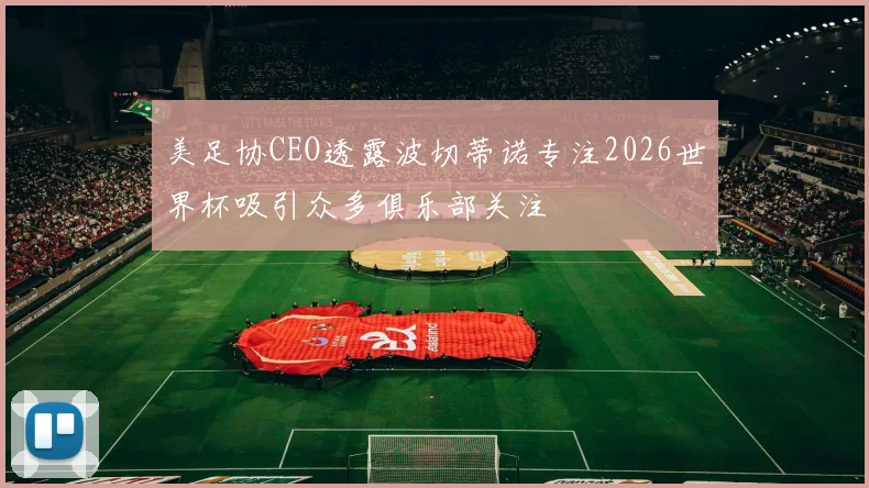 美足协CEO透露波切蒂诺专注2026世界杯吸引众多俱乐部关注
